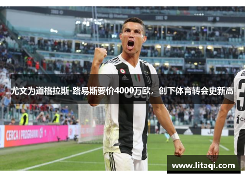 尤文为道格拉斯-路易斯要价4000万欧，创下体育转会史新高