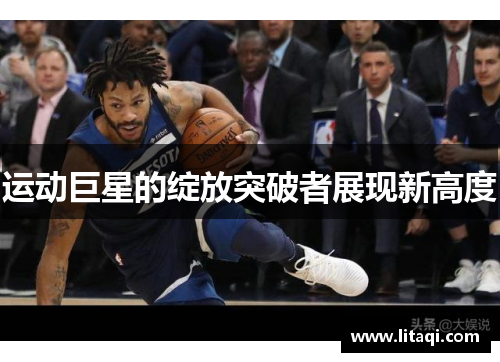 运动巨星的绽放突破者展现新高度